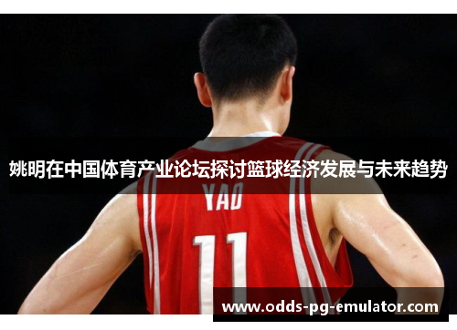姚明在中国体育产业论坛探讨篮球经济发展与未来趋势 姚明在中国体育产业论坛探讨篮球经济发展与未来趋势