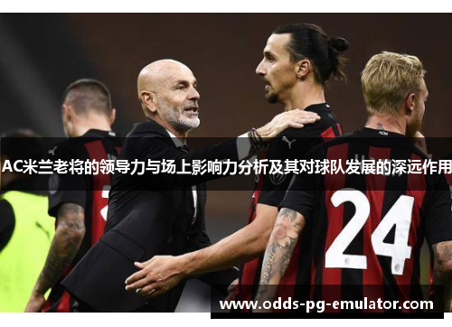 AC米兰老将的领导力与场上影响力分析及其对球队发展的深远作用 AC米兰老将的领导力与场上影响力分析及其对球队发展的深远作用