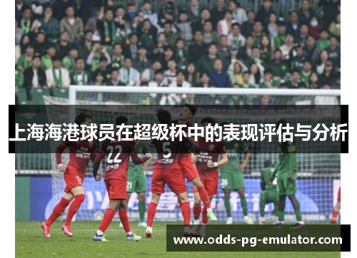 上海海港球员在超级杯中的表现评估与分析 上海海港球员在超级杯中的表现评估与分析