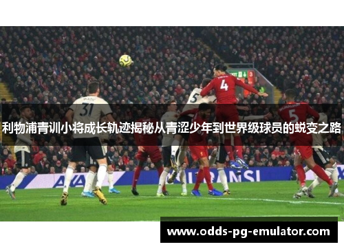 利物浦青训小将成长轨迹揭秘从青涩少年到世界级球员的蜕变之路 利物浦青训小将成长轨迹揭秘从青涩少年到世界级球员的蜕变之路