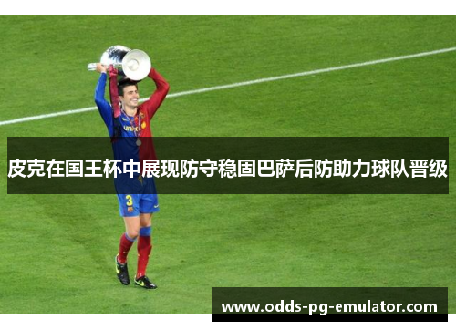 皮克在国王杯中展现防守稳固巴萨后防助力球队晋级
