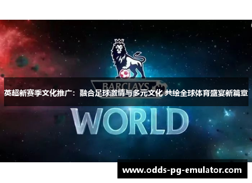 英超新赛季文化推广：融合足球激情与多元文化 共绘全球体育盛宴新篇章