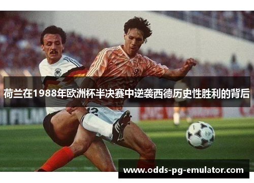 荷兰在1988年欧洲杯半决赛中逆袭西德历史性胜利的背后
