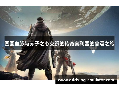 四国血脉与赤子之心交织的传奇奥利塞的命运之旅