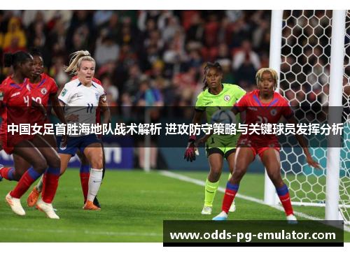 中国女足首胜海地队战术解析 进攻防守策略与关键球员发挥分析