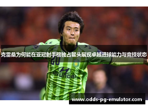 克雷桑为何能在亚冠射手榜独占鳌头展现卓越进球能力与竞技状态