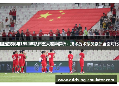 国足现状与1994年队伍五大差异解析：技术战术球员素质全面对比