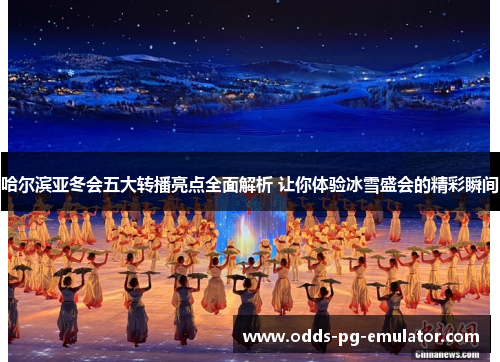哈尔滨亚冬会五大转播亮点全面解析 让你体验冰雪盛会的精彩瞬间