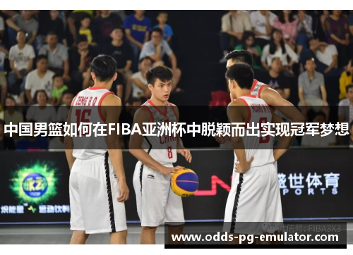 中国男篮如何在FIBA亚洲杯中脱颖而出实现冠军梦想