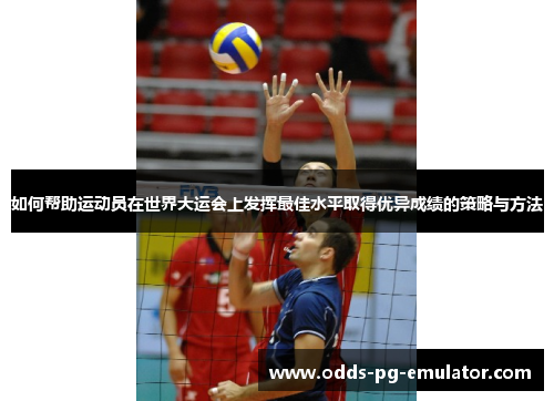 如何帮助运动员在世界大运会上发挥最佳水平取得优异成绩的策略与方法