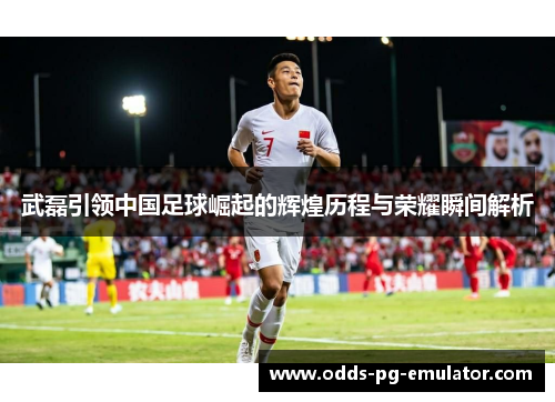 武磊引领中国足球崛起的辉煌历程与荣耀瞬间解析 武磊引领中国足球崛起的辉煌历程与荣耀瞬间解析