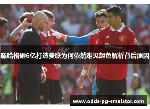 滕哈格砸6亿打造曼联为何依然难见起色解析背后原因 滕哈格砸6亿打造曼联为何依然难见起色解析背后原因