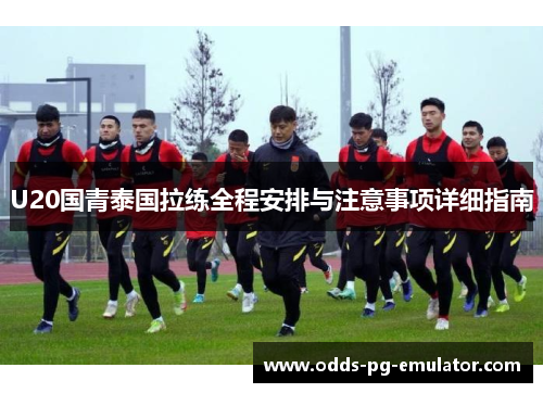U20国青泰国拉练全程安排与注意事项详细指南 U20国青泰国拉练全程安排与注意事项详细指南