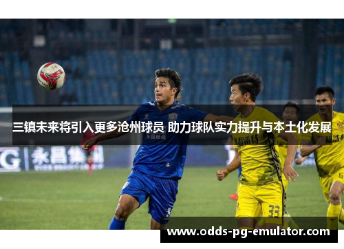 三镇未来将引入更多沧州球员 助力球队实力提升与本土化发展