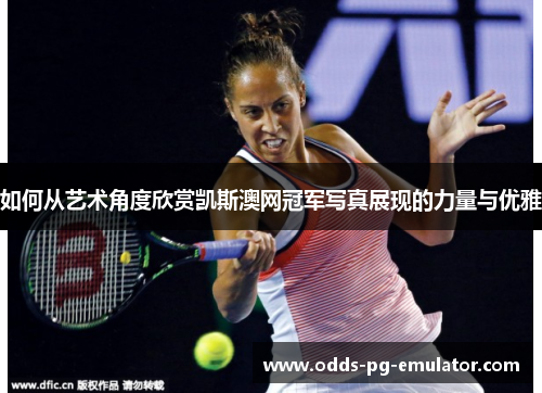 如何从艺术角度欣赏凯斯澳网冠军写真展现的力量与优雅 如何从艺术角度欣赏凯斯澳网冠军写真展现的力量与优雅