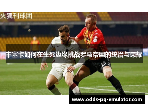 丰塞卡如何在生死边缘挑战罗马帝国的统治与荣耀