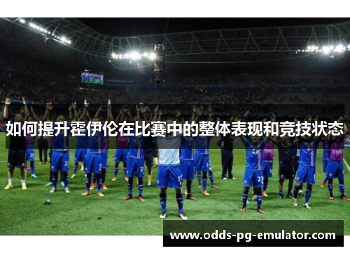 如何提升霍伊伦在比赛中的整体表现和竞技状态 如何提升霍伊伦在比赛中的整体表现和竞技状态