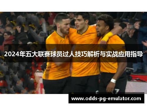 2024年五大联赛球员过人技巧解析与实战应用指导