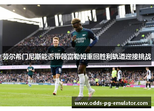 劳尔希门尼斯能否带领富勒姆重回胜利轨道迎接挑战
