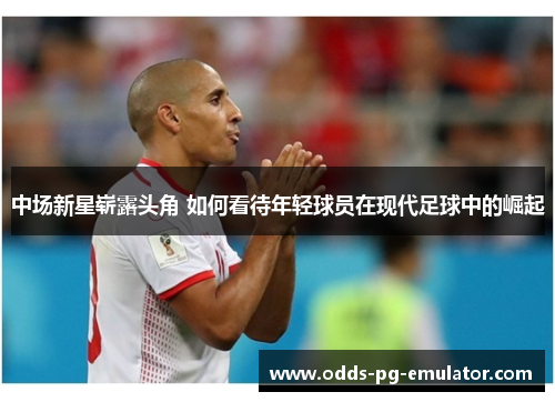 中场新星崭露头角 如何看待年轻球员在现代足球中的崛起 中场新星崭露头角 如何看待年轻球员在现代足球中的崛起