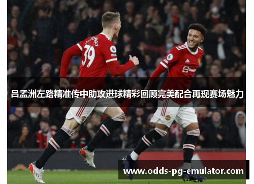 吕孟洲左路精准传中助攻进球精彩回顾完美配合再现赛场魅力