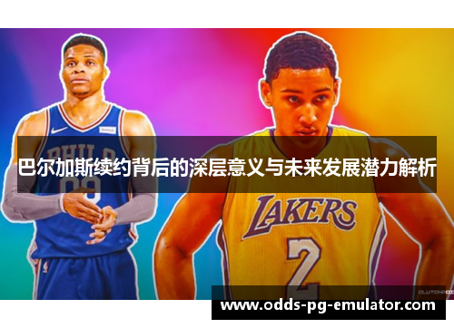 巴尔加斯续约背后的深层意义与未来发展潜力解析