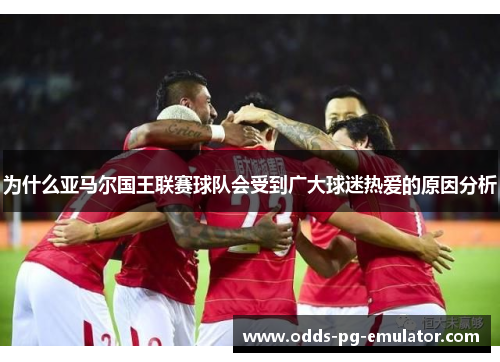 为什么亚马尔国王联赛球队会受到广大球迷热爱的原因分析