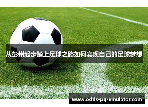 从彭州起步踏上足球之路如何实现自己的足球梦想