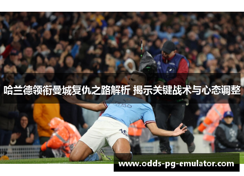 哈兰德领衔曼城复仇之路解析 揭示关键战术与心态调整 哈兰德领衔曼城复仇之路解析 揭示关键战术与心态调整