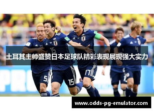 土耳其主帅盛赞日本足球队精彩表现展现强大实力