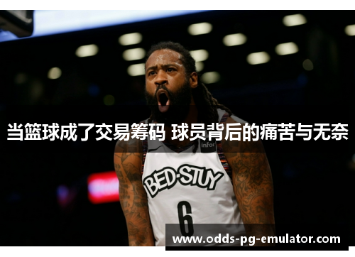 当篮球成了交易筹码 球员背后的痛苦与无奈 当篮球成了交易筹码 球员背后的痛苦与无奈