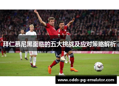 拜仁慕尼黑面临的五大挑战及应对策略解析