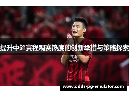 提升中超赛程观赛热度的创新举措与策略探索