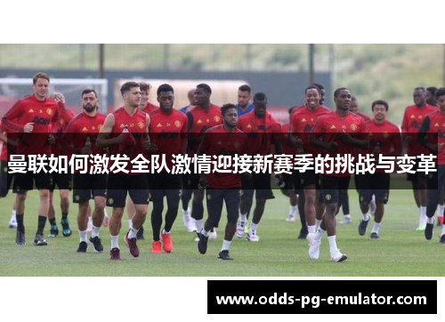 曼联如何激发全队激情迎接新赛季的挑战与变革