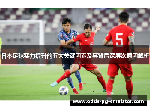 日本足球实力提升的五大关键因素及其背后深层次原因解析 日本足球实力提升的五大关键因素及其背后深层次原因解析
