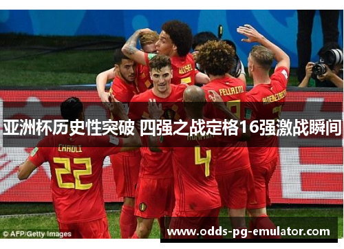 亚洲杯历史性突破 四强之战定格16强激战瞬间 亚洲杯历史性突破 四强之战定格16强激战瞬间