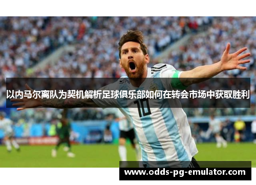 以内马尔离队为契机解析足球俱乐部如何在转会市场中获取胜利