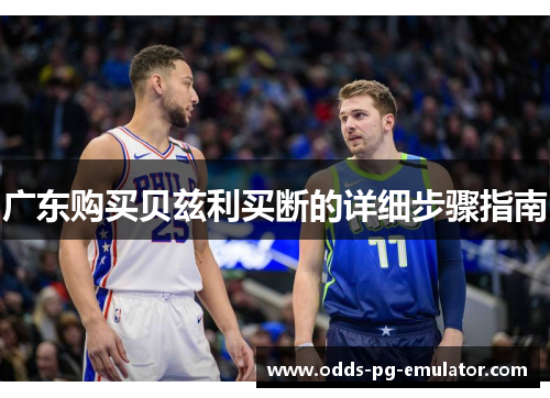 广东购买贝兹利买断的详细步骤指南 广东购买贝兹利买断的详细步骤指南