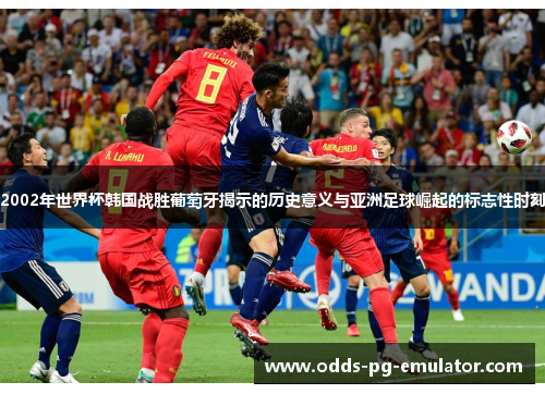 2002年世界杯韩国战胜葡萄牙揭示的历史意义与亚洲足球崛起的标志性时刻 2002年世界杯韩国战胜葡萄牙揭示的历史意义与亚洲足球崛起的标志性时刻