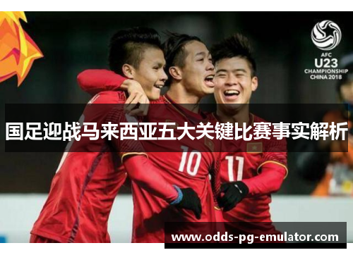 国足迎战马来西亚五大关键比赛事实解析 国足迎战马来西亚五大关键比赛事实解析