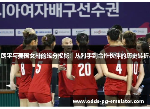 朗平与美国女排的缘分揭秘：从对手到合作伙伴的历史转折