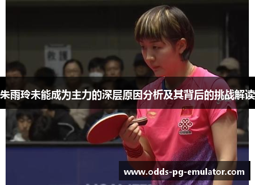 朱雨玲未能成为主力的深层原因分析及其背后的挑战解读
