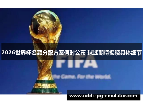 2026世界杯名额分配方案何时公布 球迷期待揭晓具体细节