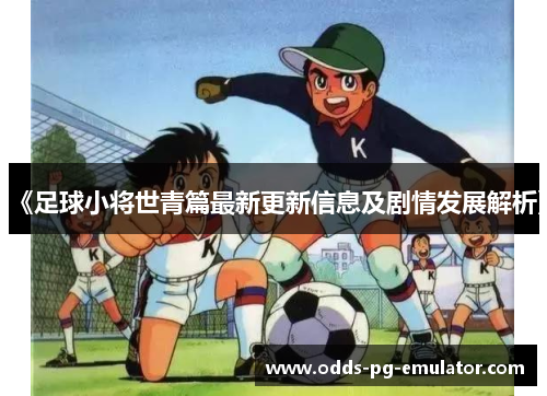 《足球小将世青篇最新更新信息及剧情发展解析》 《足球小将世青篇最新更新信息及剧情发展解析》