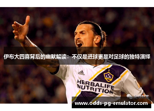 伊布大四喜背后的幽默解读：不仅是进球更是对足球的独特演绎