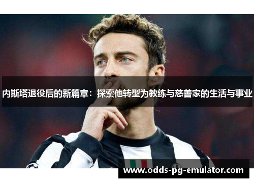 内斯塔退役后的新篇章：探索他转型为教练与慈善家的生活与事业