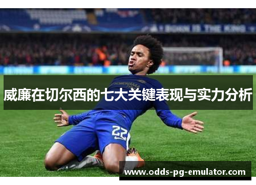 威廉在切尔西的七大关键表现与实力分析 威廉在切尔西的七大关键表现与实力分析