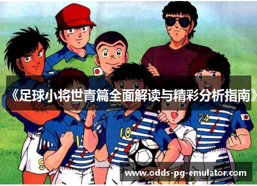 《足球小将世青篇全面解读与精彩分析指南》 《足球小将世青篇全面解读与精彩分析指南》