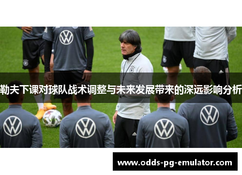 勒夫下课对球队战术调整与未来发展带来的深远影响分析