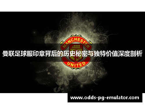曼联足球服印章背后的历史秘密与独特价值深度剖析